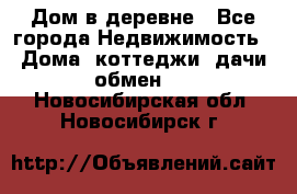 Дом в деревне - Все города Недвижимость » Дома, коттеджи, дачи обмен   . Новосибирская обл.,Новосибирск г.